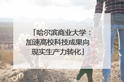哈尔滨商业大学：加速高校科技成果向现实生产力转化