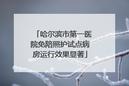 哈尔滨市第一医院免陪照护试点病房运行效果显著