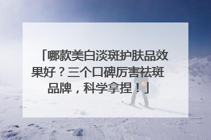 哪款美白淡斑护肤品效果好？三个口碑厉害祛斑品牌，科学拿捏！