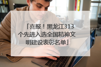 喜报！黑龙江313个先进入选全国精神文明建设表彰名单