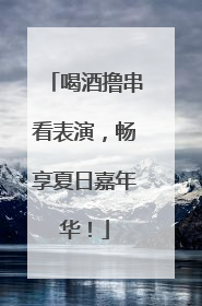 喝酒撸串看表演，畅享夏日嘉年华！