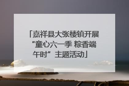 嘉祥县大张楼镇开展“童心六一季 粽香端午时”主题活动