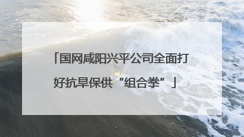 国网咸阳兴平公司全面打好抗旱保供“组合拳”