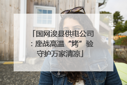 国网浚县供电公司：鏖战高温“烤”验 守护万家清凉