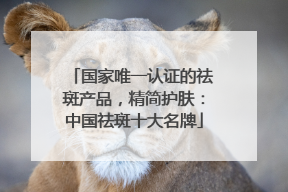 国家唯一认证的祛斑产品，精简护肤：中国祛斑十大名牌