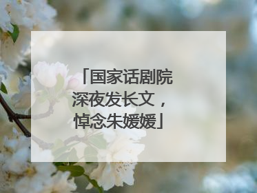 国家话剧院深夜发长文，悼念朱媛媛