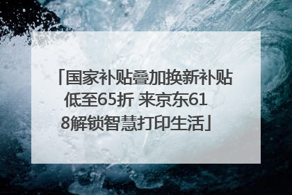 国家补贴叠加换新补贴低至65折 来京东618解锁智慧打印生活