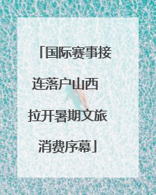 国际赛事接连落户山西 拉开暑期文旅消费序幕