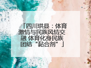 四川珙县：体育激情与民族风情交融 体育化身民族团结“黏合剂”