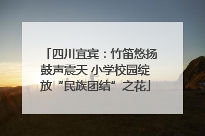 四川宜宾：竹笛悠扬鼓声震天 小学校园绽放“民族团结”之花