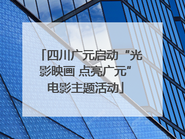 四川广元启动“光影映画 点亮广元”电影主题活动