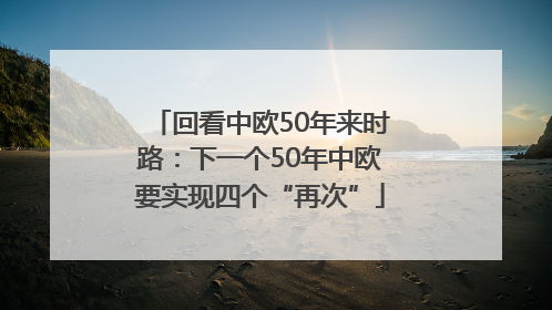回看中欧50年来时路：下一个50年中欧要实现四个“再次”