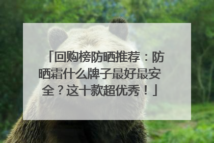 回购榜防晒推荐：防晒霜什么牌子最好最安全？这十款超优秀！