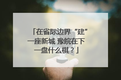 在省际边界“建”一座新城 豫皖在下一盘什么棋？