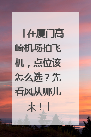 在厦门高崎机场拍飞机，点位该怎么选？先看风从哪儿来！