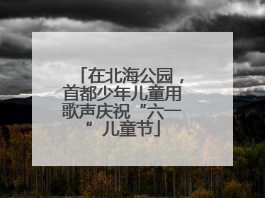 在北海公园，首都少年儿童用歌声庆祝“六一”儿童节