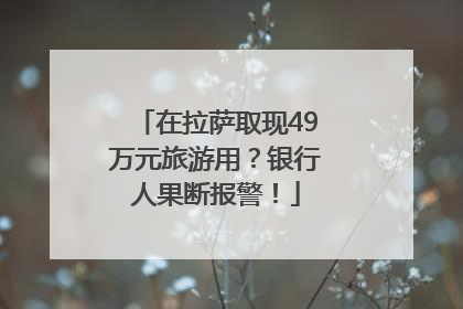 在拉萨取现49万元旅游用？银行人果断报警！