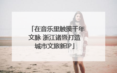在音乐里触摸千年文脉 浙江诸暨打造城市文旅新IP