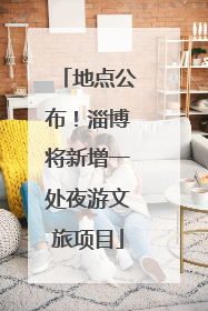 地点公布！淄博将新增一处夜游文旅项目