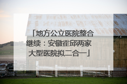 地方公立医院整合继续：安徽霍邱两家大型医院拟二合一