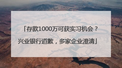 存款1000万可获实习机会？兴业银行道歉，多家企业澄清