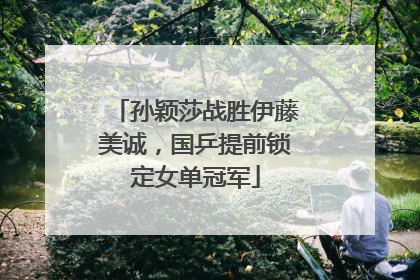 孙颖莎战胜伊藤美诚，国乒提前锁定女单冠军