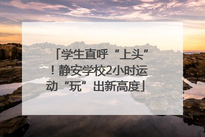 学生直呼“上头”！静安学校2小时运动“玩”出新高度