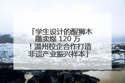 学生设计的醒狮木雕卖爆 120 万！温州校企合作打造非遗产业振兴样本