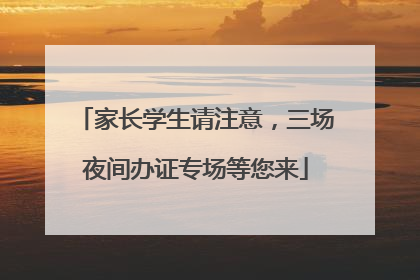 家长学生请注意，三场夜间办证专场等您来