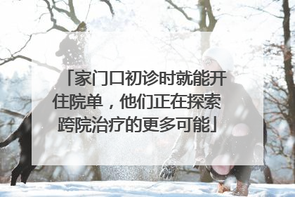 家门口初诊时就能开住院单，他们正在探索跨院治疗的更多可能