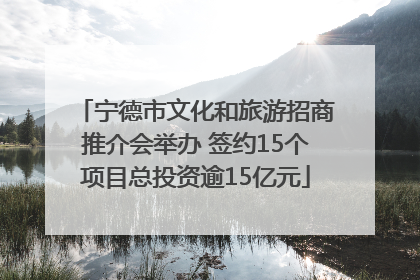 宁德市文化和旅游招商推介会举办 签约15个项目总投资逾15亿元