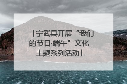 宁武县开展“我们的节日·端午”文化主题系列活动