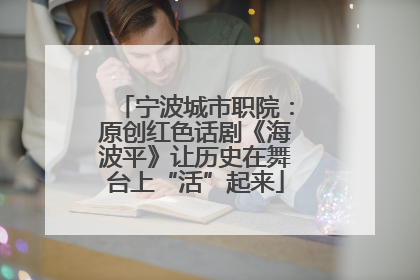 宁波城市职院：原创红色话剧《海波平》让历史在舞台上“活”起来