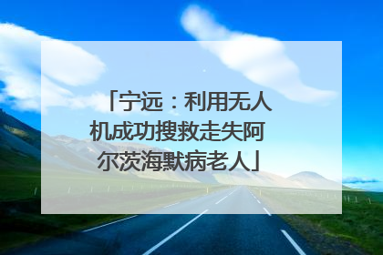 宁远：利用无人机成功搜救走失阿尔茨海默病老人