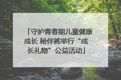 守护青春期儿童健康成长 秘伴裤举行“成长礼物”公益活动
