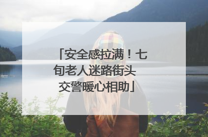 安全感拉满！七旬老人迷路街头 交警暖心相助