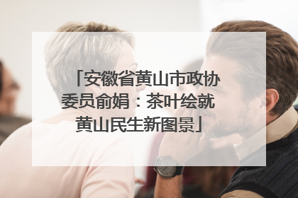 安徽省黄山市政协委员俞娟：茶叶绘就黄山民生新图景