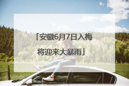 安徽6月7日入梅 将迎来大暴雨