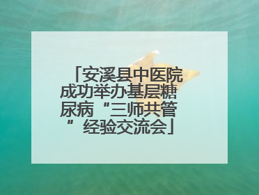 安溪县中医院成功举办基层糖尿病“三师共管”经验交流会