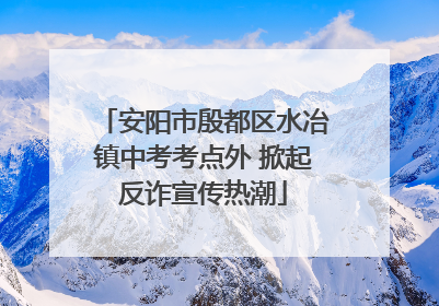 安阳市殷都区水冶镇中考考点外 掀起反诈宣传热潮