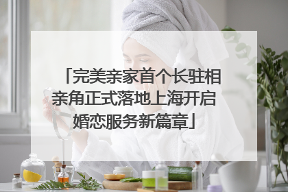 完美亲家首个长驻相亲角正式落地上海开启婚恋服务新篇章