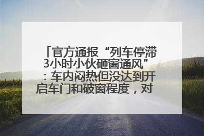 官方通报“列车停滞3小时小伙砸窗通风”：车内闷热但没达到开启车门和破窗程度，对砸窗男子批评教育