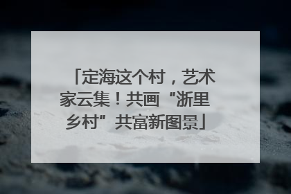 定海这个村，艺术家云集！共画“浙里乡村”共富新图景
