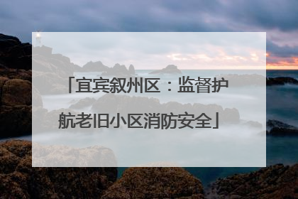 宜宾叙州区：监督护航老旧小区消防安全