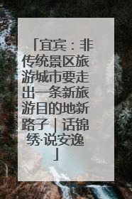 宜宾：非传统景区旅游城市要走出一条新旅游目的地新路子｜话锦绣·说安逸