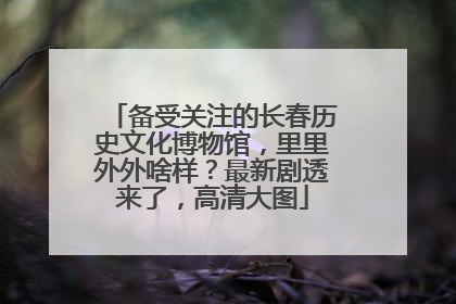 备受关注的长春历史文化博物馆，里里外外啥样？最新剧透来了，高清大图