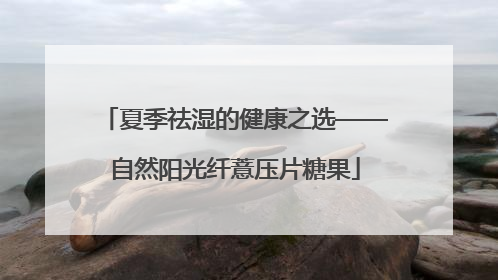 夏季祛湿的健康之选——自然阳光纤薏压片糖果