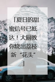 夏日的甜蜜信号已抵达！大厨教你烧出荔枝新“花头”