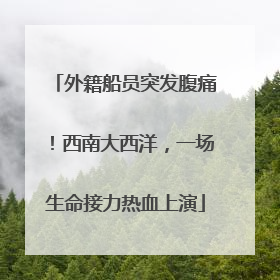 外籍船员突发腹痛！西南大西洋，一场生命接力热血上演