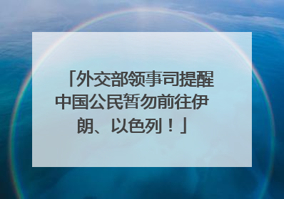 外交部领事司提醒中国公民暂勿前往伊朗、以色列！